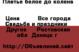 Платье белое до колена › Цена ­ 800 - Все города Свадьба и праздники » Другое   . Ростовская обл.,Донецк г.